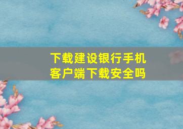 下载建设银行手机客户端下载安全吗