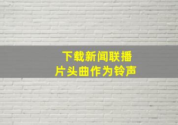 下载新闻联播片头曲作为铃声