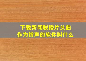 下载新闻联播片头曲作为铃声的软件叫什么