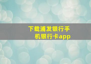 下载浦发银行手机银行卡app