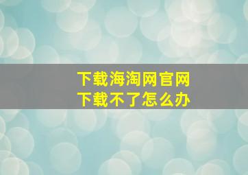 下载海淘网官网下载不了怎么办