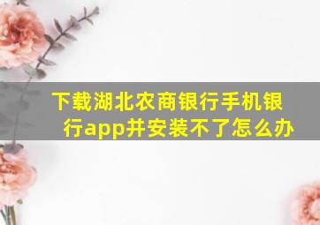 下载湖北农商银行手机银行app并安装不了怎么办