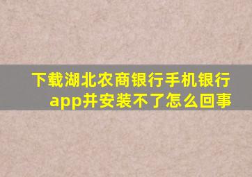 下载湖北农商银行手机银行app并安装不了怎么回事