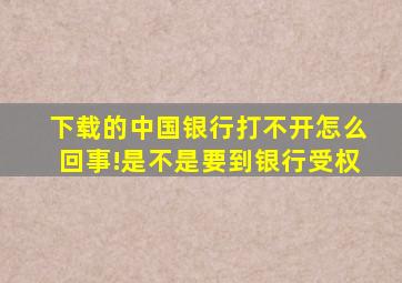 下载的中国银行打不开怎么回事!是不是要到银行受权