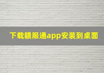 下载赣服通app安装到桌面