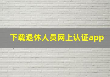 下载退休人员网上认证app