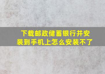 下载邮政储蓄银行并安装到手机上怎么安装不了