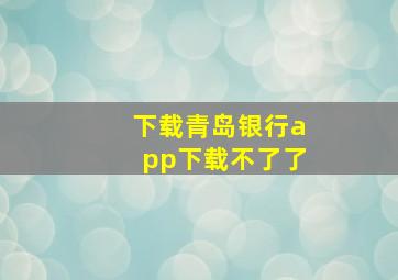 下载青岛银行app下载不了了