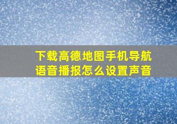 下载高德地图手机导航语音播报怎么设置声音