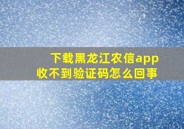 下载黑龙江农信app收不到验证码怎么回事