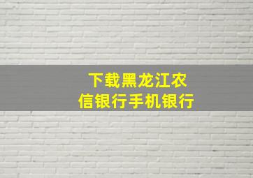 下载黑龙江农信银行手机银行