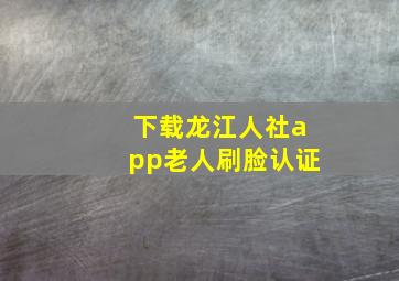 下载龙江人社app老人刷脸认证