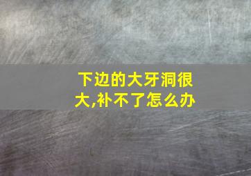 下边的大牙洞很大,补不了怎么办