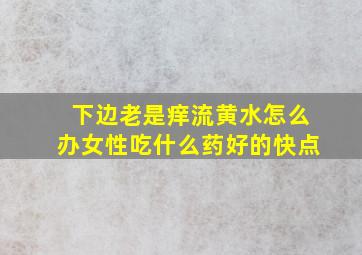 下边老是痒流黄水怎么办女性吃什么药好的快点