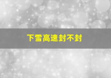 下雪高速封不封