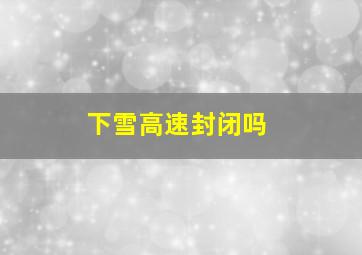 下雪高速封闭吗