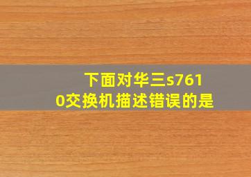 下面对华三s7610交换机描述错误的是