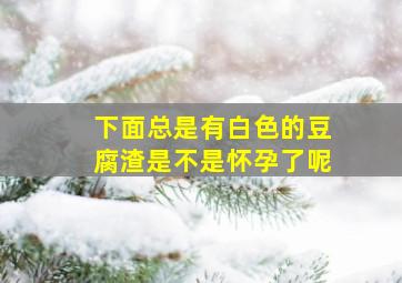 下面总是有白色的豆腐渣是不是怀孕了呢