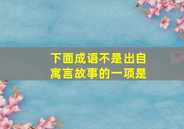 下面成语不是出自寓言故事的一项是