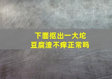 下面抠出一大坨豆腐渣不痒正常吗