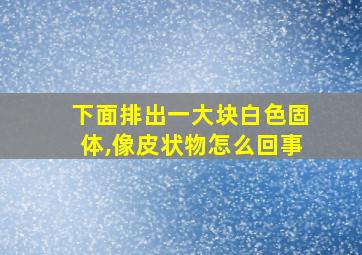 下面排出一大块白色固体,像皮状物怎么回事