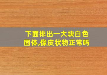 下面排出一大块白色固体,像皮状物正常吗