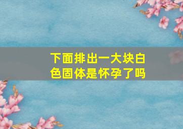 下面排出一大块白色固体是怀孕了吗