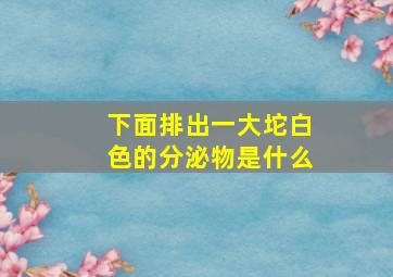 下面排出一大坨白色的分泌物是什么