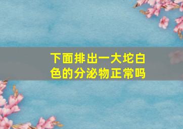 下面排出一大坨白色的分泌物正常吗