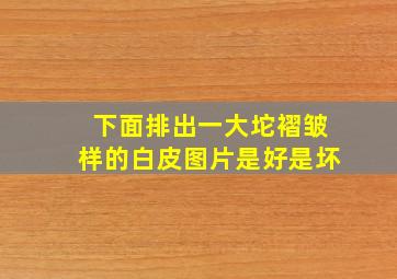 下面排出一大坨褶皱样的白皮图片是好是坏