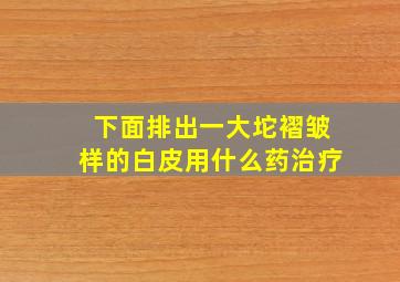 下面排出一大坨褶皱样的白皮用什么药治疗