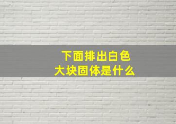 下面排出白色大块固体是什么