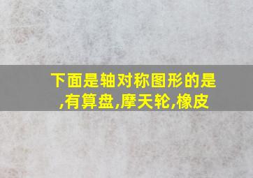 下面是轴对称图形的是,有算盘,摩天轮,橡皮