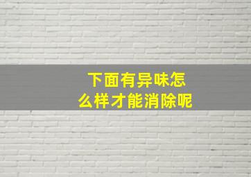 下面有异味怎么样才能消除呢