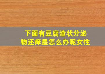 下面有豆腐渣状分泌物还痒是怎么办呢女性