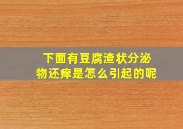 下面有豆腐渣状分泌物还痒是怎么引起的呢