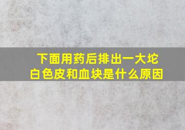 下面用药后排出一大坨白色皮和血块是什么原因