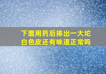 下面用药后排出一大坨白色皮还有味道正常吗