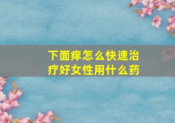 下面痒怎么快速治疗好女性用什么药