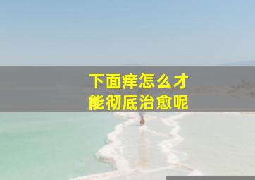 下面痒怎么才能彻底治愈呢