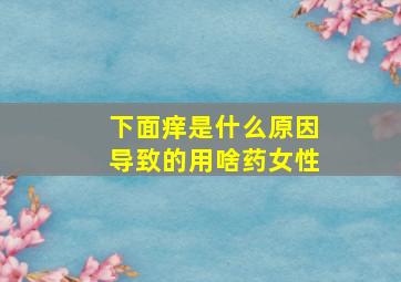 下面痒是什么原因导致的用啥药女性