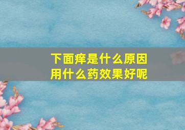 下面痒是什么原因用什么药效果好呢