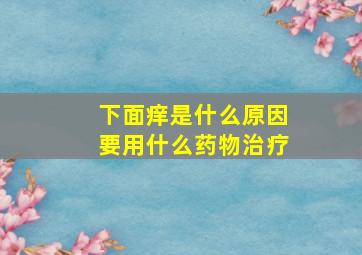 下面痒是什么原因要用什么药物治疗