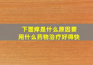 下面痒是什么原因要用什么药物治疗好得快