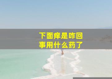 下面痒是咋回事用什么药了