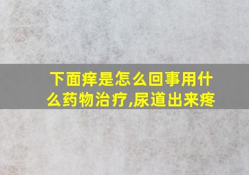 下面痒是怎么回事用什么药物治疗,尿道出来疼