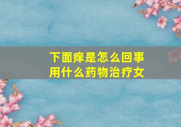 下面痒是怎么回事用什么药物治疗女