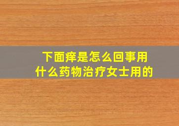 下面痒是怎么回事用什么药物治疗女士用的