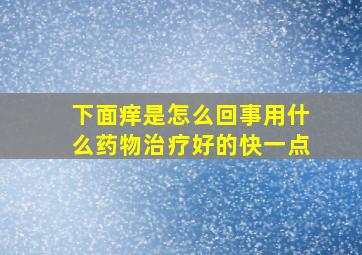 下面痒是怎么回事用什么药物治疗好的快一点