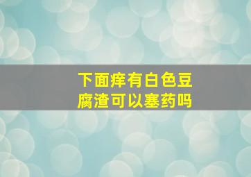 下面痒有白色豆腐渣可以塞药吗